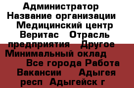 Администратор › Название организации ­ Медицинский центр Веритас › Отрасль предприятия ­ Другое › Минимальный оклад ­ 20 000 - Все города Работа » Вакансии   . Адыгея респ.,Адыгейск г.